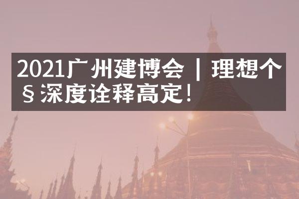 2021广州建博会 | 理想个性深度诠释高定！