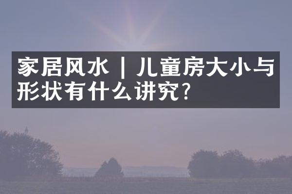 家居风水 | 儿童房大小与形状有什么讲究？