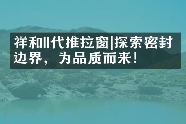 祥和II代推拉窗|探索密封边界，为品质而来！