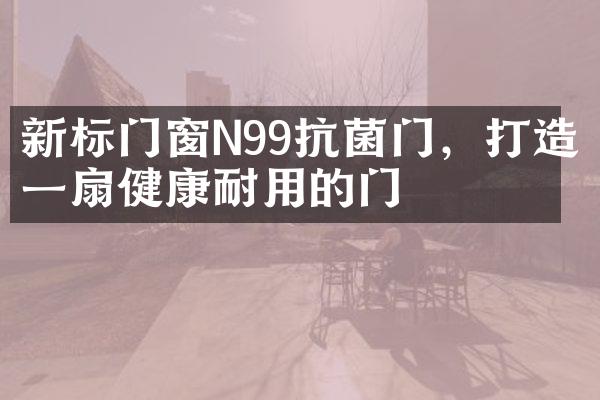 新标门窗N99抗菌门，打造一扇健康耐用的门
