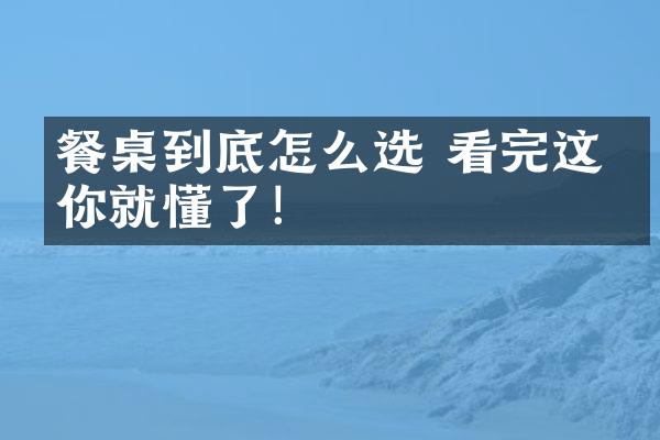 餐桌到底怎么选 看完这篇你就懂了！