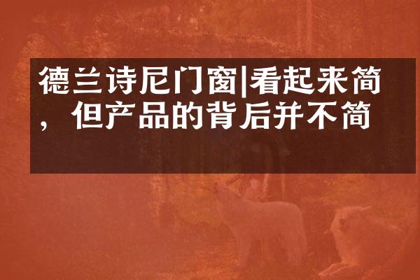 德兰诗尼门窗|看起来简单，但产品的背后并不简单