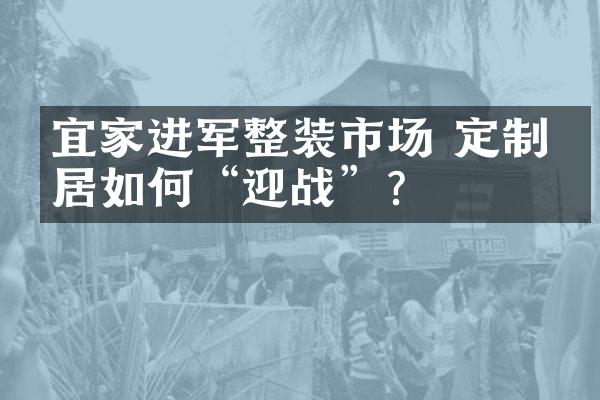 宜家进军整装市场 定制家居如何&ldquo;迎战&rdquo;？