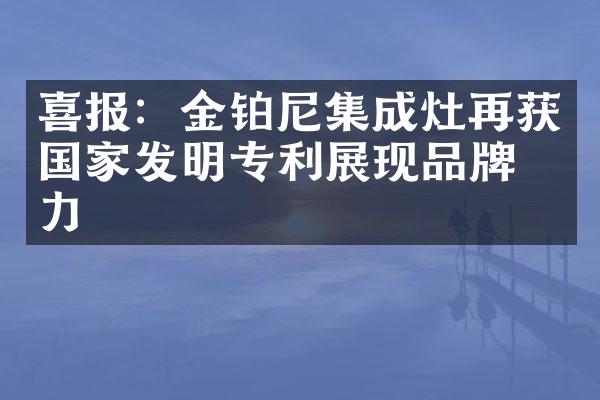 喜报：金铂尼集成灶再获国家发明专利展现品牌实力
