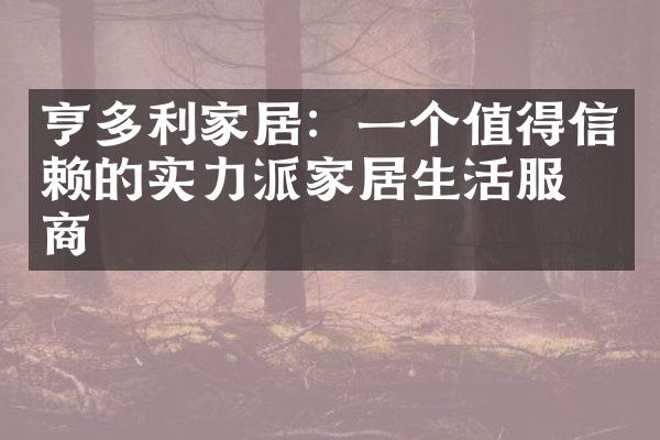 亨多利家居：一个值得信赖的实力派家居生活服务商