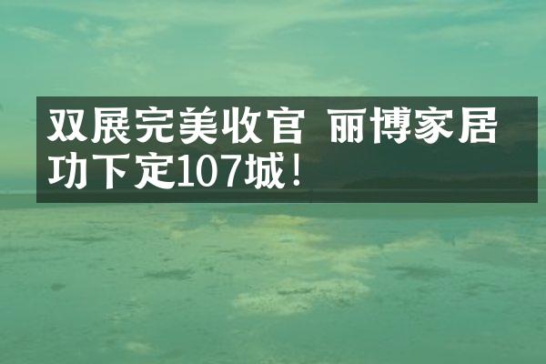 双展完美收官 丽博家居成功下定107城！