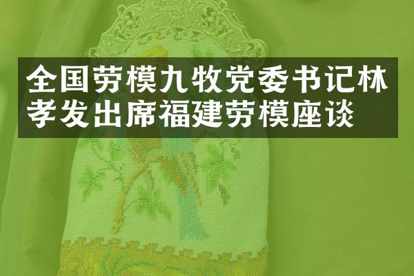 全国劳模九牧党委书记林孝发出席福建劳模座谈会