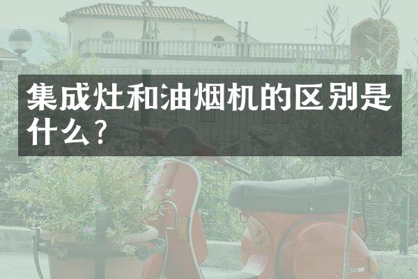 集成灶和油烟机的区别是什么？