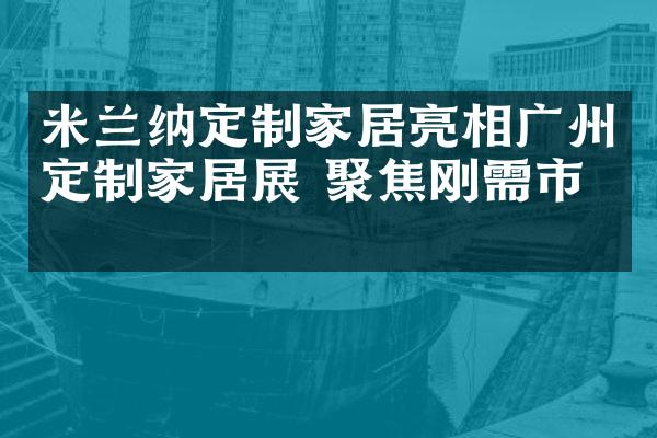 米兰纳定制家居亮相广州定制家居展 聚焦刚需市场