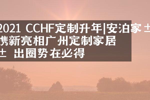 2021 CCHF定制升年|安泊家居携新亮相广州定制家居展 出圈势在必得