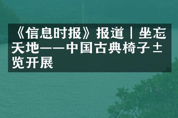 《信息时报》报道｜坐忘天地&mdash;&mdash;中国古典椅子展览开展