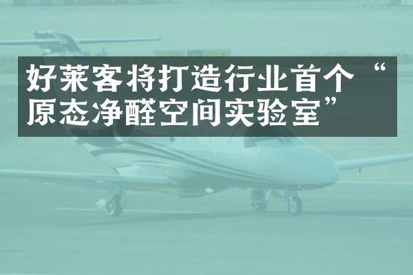 好莱客将打造行业首个&ldquo;原态净醛空间实验室&rdquo;！