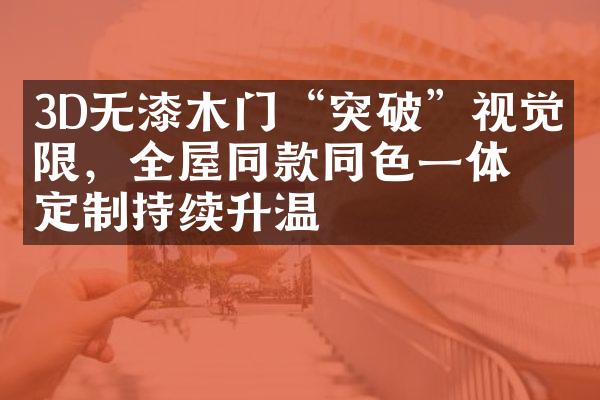 3D无漆木门&ldquo;突破&rdquo;视觉界限，全屋同款同色一体定制持续升温