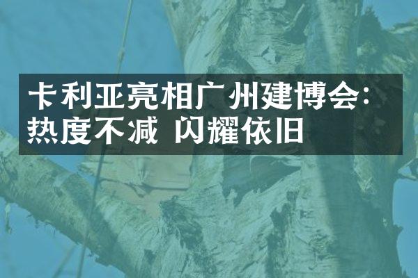 卡利亚亮相广州建博会：热度不减 闪耀依旧