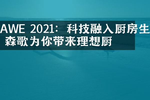 AWE 2021：科技融入厨房生活 森歌为你带来理想厨房