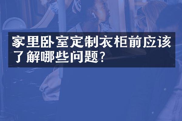 家里卧室定制衣柜前应该了解哪些问题？