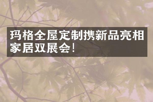 玛格全屋定制携新品亮相家居双展会！