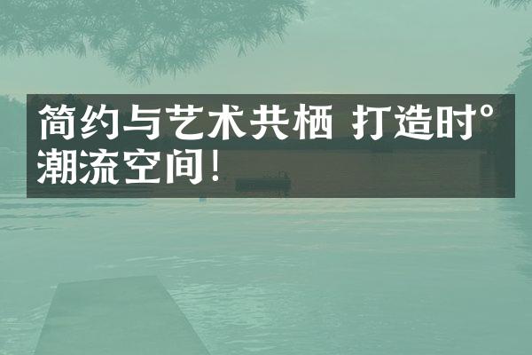 简约与艺术共栖 打造时尚潮流空间！