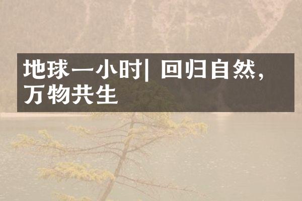 地球一小时| 回归自然，与万物共生