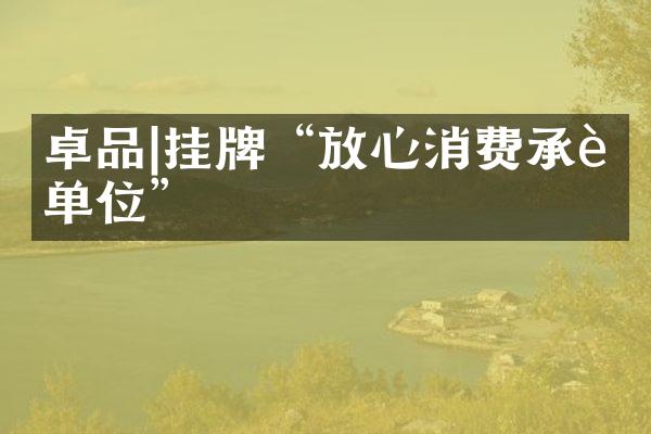 卓品|挂牌&ldquo;放心消费承诺单位&rdquo;