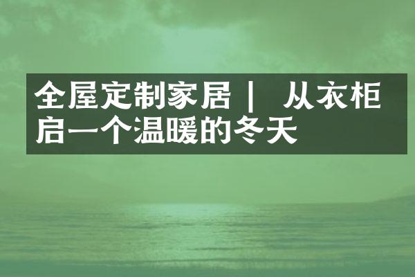 全屋定制家居 |  从衣柜开启一个温暖的冬天