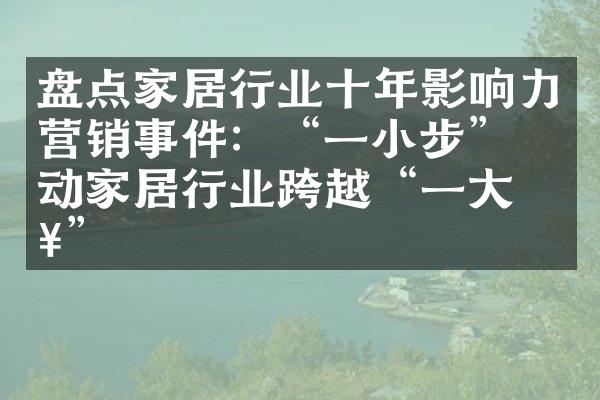 盘点家居行业十年影响力营销事件：&ldquo;一小步&rdquo;带动家居行业跨越&ldquo;一大步&rdquo;