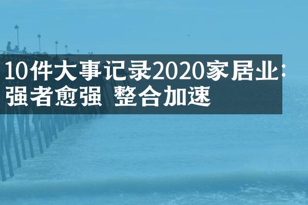 10件大事记录2020家居业：强者愈强 整合加速