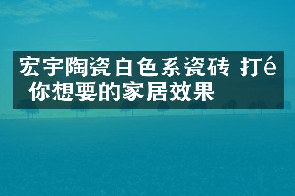宏宇陶瓷白色系瓷砖 打造你想要的家居效果