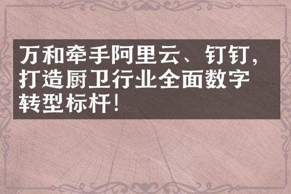 万和牵手阿里云、钉钉，打造厨卫行业全面数字化转型标杆！