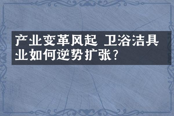 产业变革风起 卫浴洁具企业如何逆势扩张？