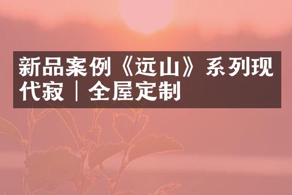 新品案例《远山》系列现代侘寂│全屋定制