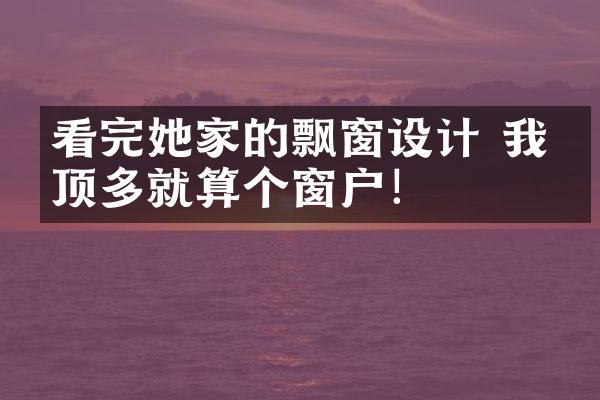看完她家的飘窗设计 我家顶多就算个窗户！