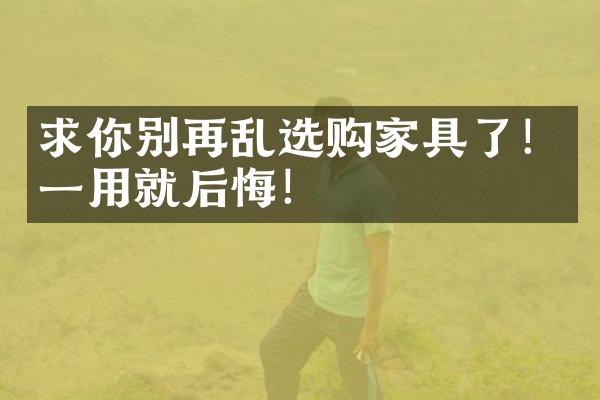 求你别再乱选购家具了！一用就后悔！