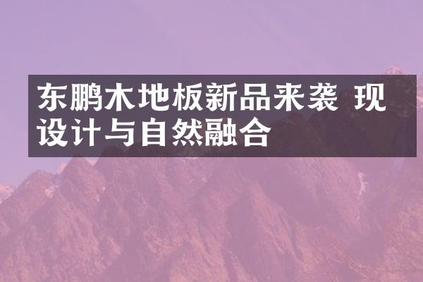 东鹏木地板新品来袭 现代设计与自然融合