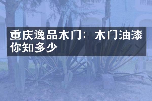 重庆逸品木门：木门油漆你知多少