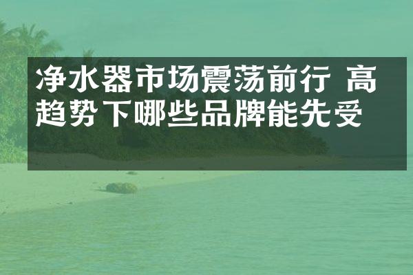 净水器市场震荡前行 高端趋势下哪些品牌能先受益
