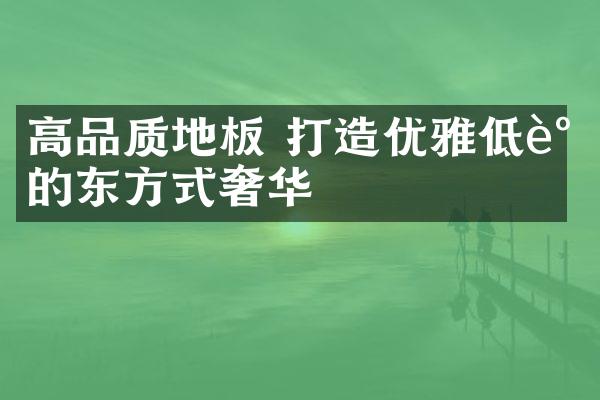 高品质地板 打造优雅低调的东方式奢华