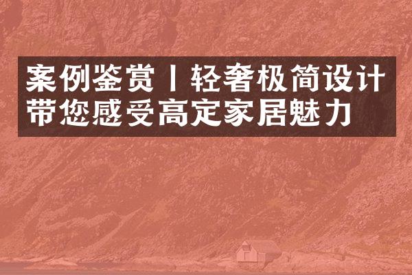 案例鉴赏丨轻奢极简设计带您感受高定家居魅力！