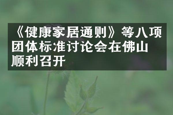 《健康家居通则》等八项团体标准讨论会在佛山市顺利召开