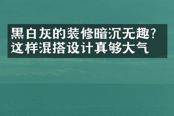 黑白灰的装修暗沉无趣？这样混搭设计真够大气！