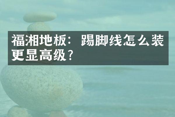 福湘地板：踢脚线怎么装更显高级？