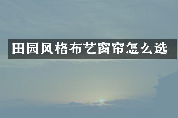 田园风格布艺窗帘怎么选