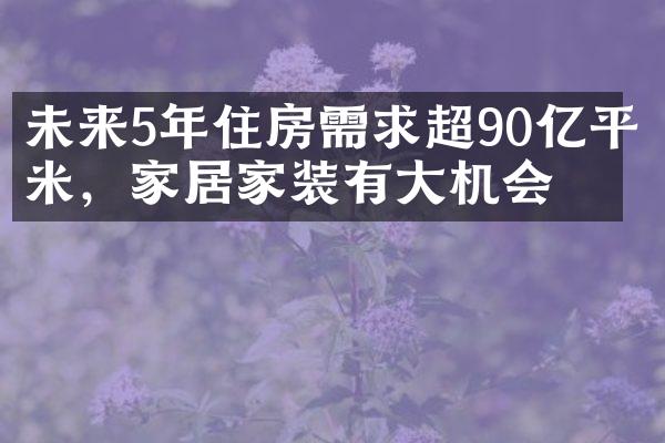 未来5年住房需求超90亿平米，家居家装有大机会！