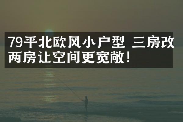 79平北欧风小户型 三房改两房让空间更宽敞！