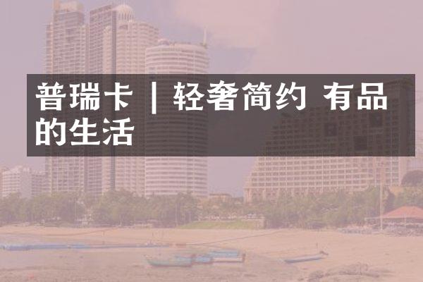 普瑞卡 | 轻奢简约 有品位的生活