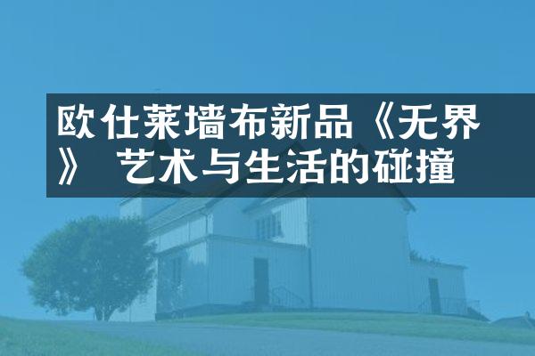 欧仕莱墙布新品《无&bull;界》 艺术与生活的碰撞