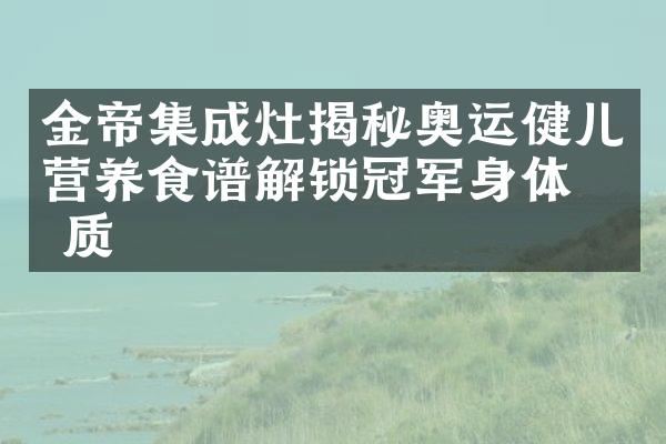 金帝集成灶揭秘奥运健儿营养食谱解锁冠军身体素质