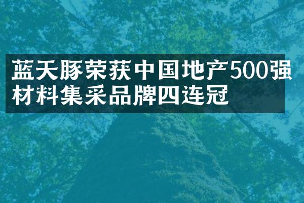 蓝天豚荣获中国地产500强材料集采品牌四连冠