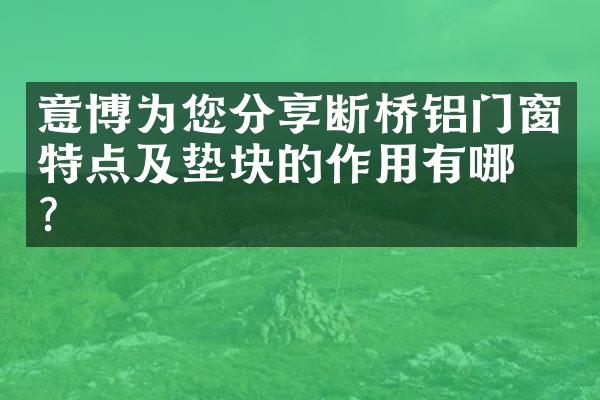 意博为您分享断桥铝门窗特点及垫块的作用有哪些？