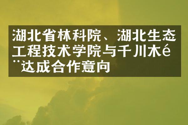 湖北省林科院、湖北生态工程技术学院与千川木门达成合作意向